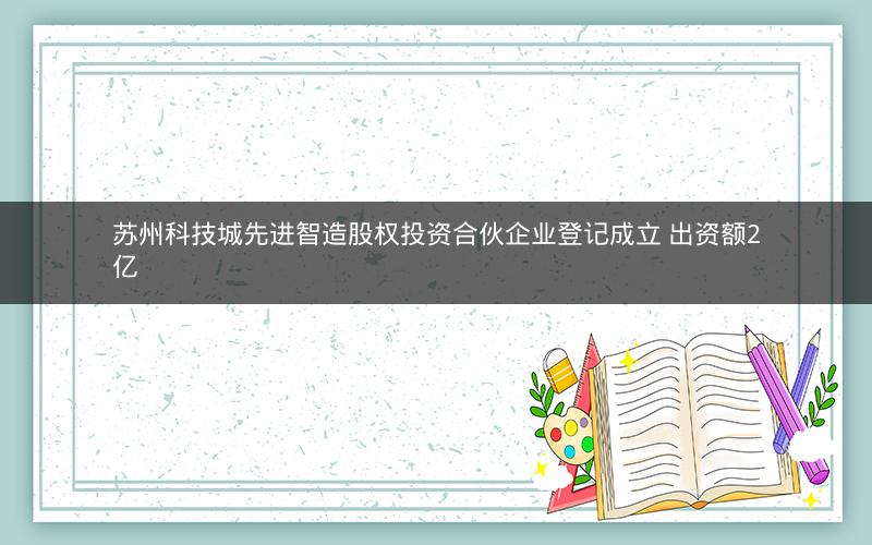 苏州科技城先进智造股权投资合伙企业登记成立 出资额2亿