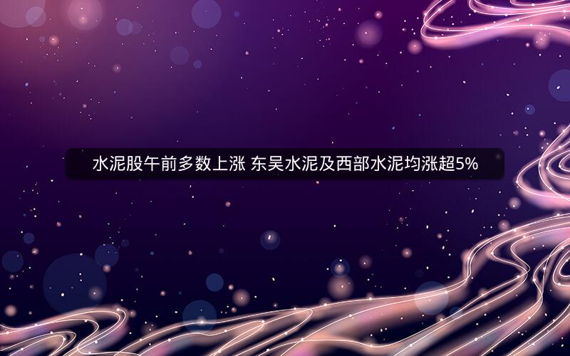 水泥股午前多数上涨 东吴水泥及西部水泥均涨超5%