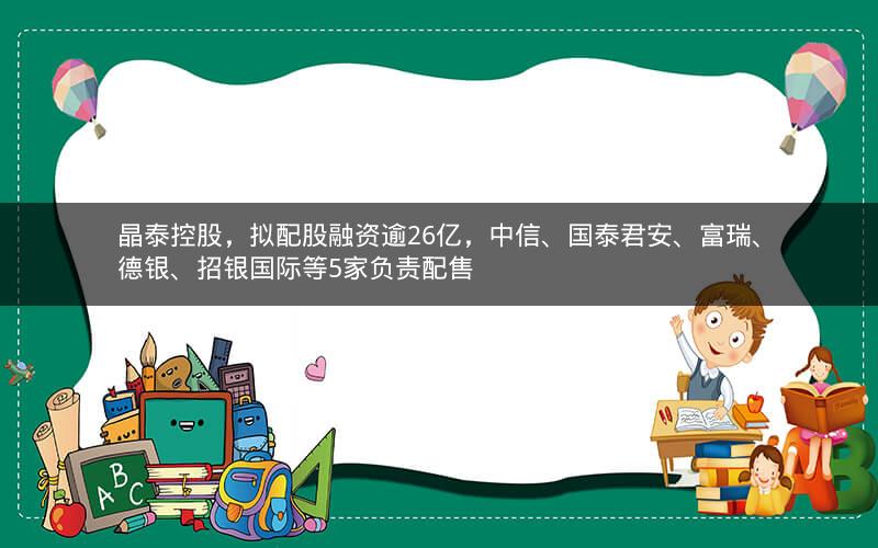 晶泰控股，拟配股融资逾26亿，中信、国泰君安、富瑞、德银、招银国际等5家负责配售