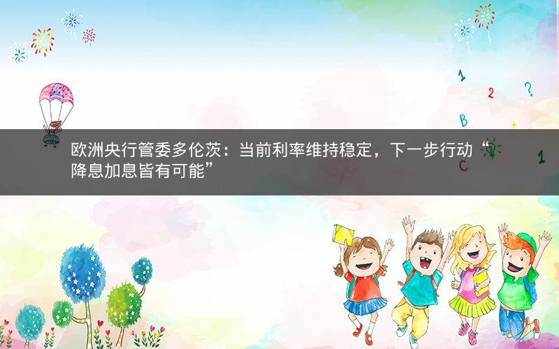 欧洲央行管委多伦茨：当前利率维持稳定，下一步行动“降息加息皆有可能”