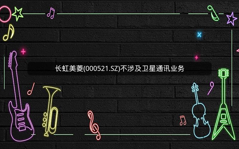 长虹美菱(000521.SZ)不涉及卫星通讯业务