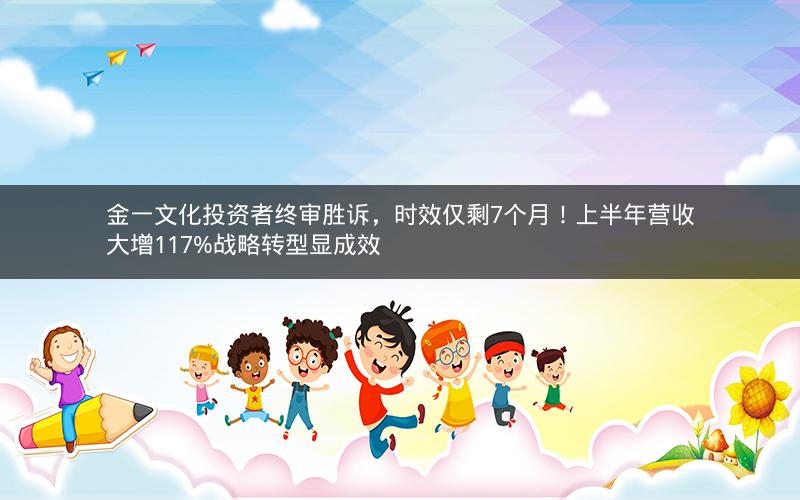 金一文化投资者终审胜诉，时效仅剩7个月！上半年营收大增117%战略转型显成效