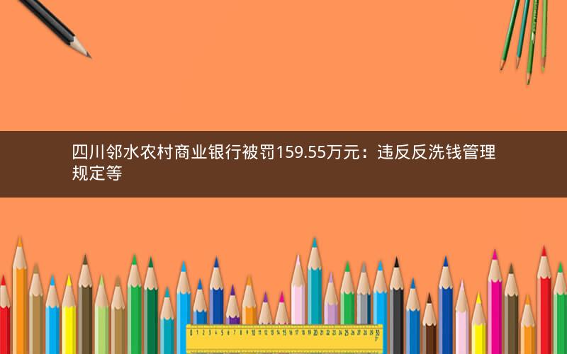四川邻水农村商业银行被罚159.55万元:违反反洗钱管理规定等 四川邻水农村商业银行被罚159.55万元:违反反洗钱管理规定等