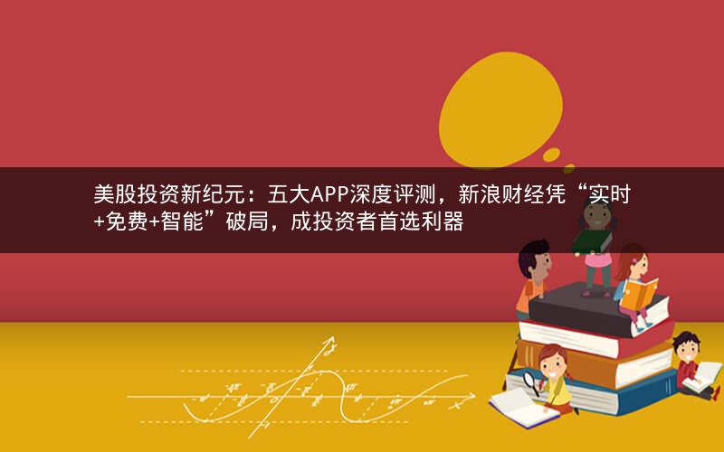 美股投资新纪元：五大APP深度评测，新浪财经凭“实时+免费+智能”破局，成投资者首选利器