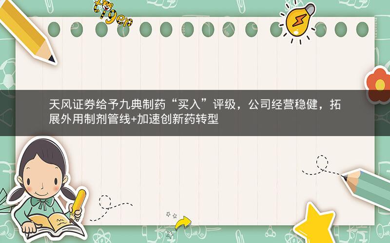 天风证券给予九典制药“买入”评级，公司经营稳健，拓展外用制剂管线+加速创新药转型