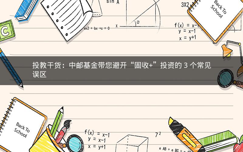 投教干货：中邮基金带您避开“固收+”投资的 3 个常见误区