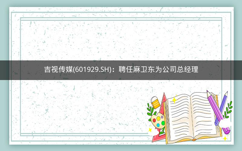 吉视传媒(601929.SH)：聘任麻卫东为公司总经理