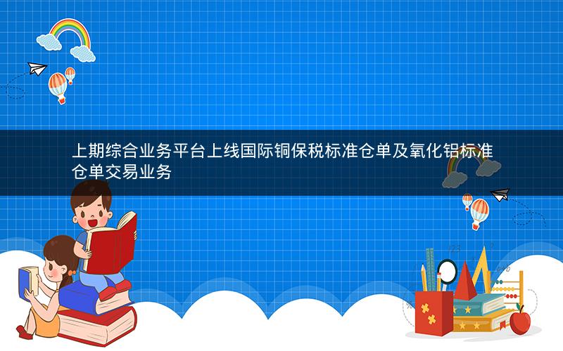 上期综合业务平台上线国际铜保税标准仓单及氧化铝标准仓单交易业务 上期综合业务平台上线国际铜保税标准仓单及氧化铝标准仓单交易业务