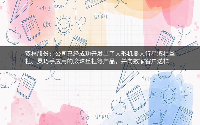 双林股份:公司已经成功开发出了人形机器人行星滚柱丝杠、灵巧手应用的滚珠丝杠等产品,并向数家客户送样 双林股份:公司已经成功开发出了人形机器人行星滚柱丝杠、灵巧手应用的滚珠丝杠等产品,并向数家客户送样
