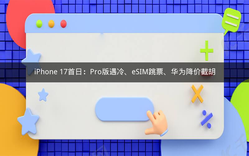iPhone 17首日：Pro版遇冷、eSIM跳票、华为降价截胡