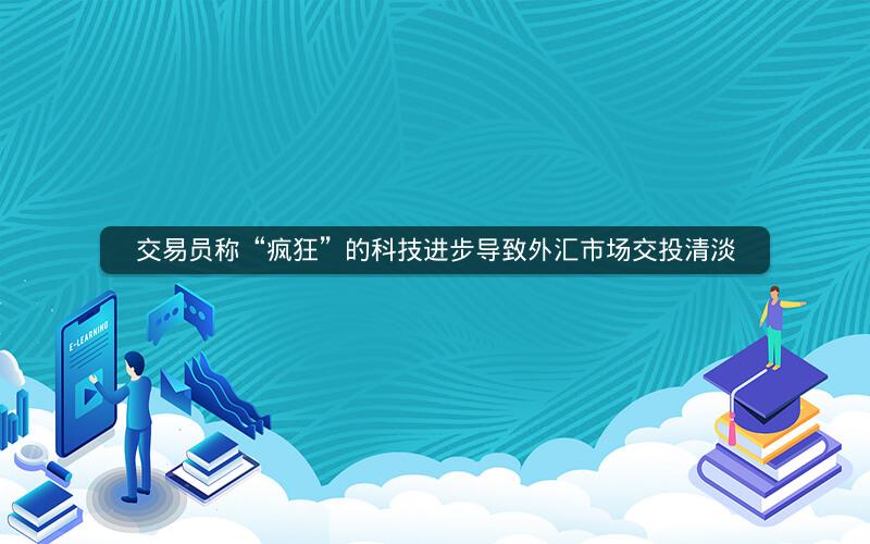 交易员称“疯狂”的科技进步导致外汇市场交投清淡