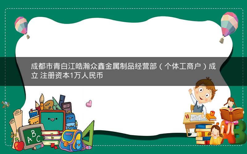 成都市青白江皓瀚众鑫金属制品经营部（个体工商户）成立 注册资本1万人民币