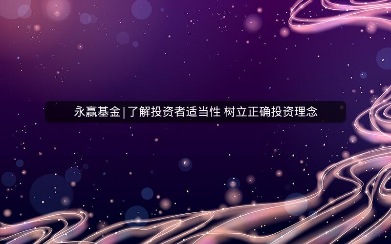 永赢基金|了解投资者适当性 树立正确投资理念