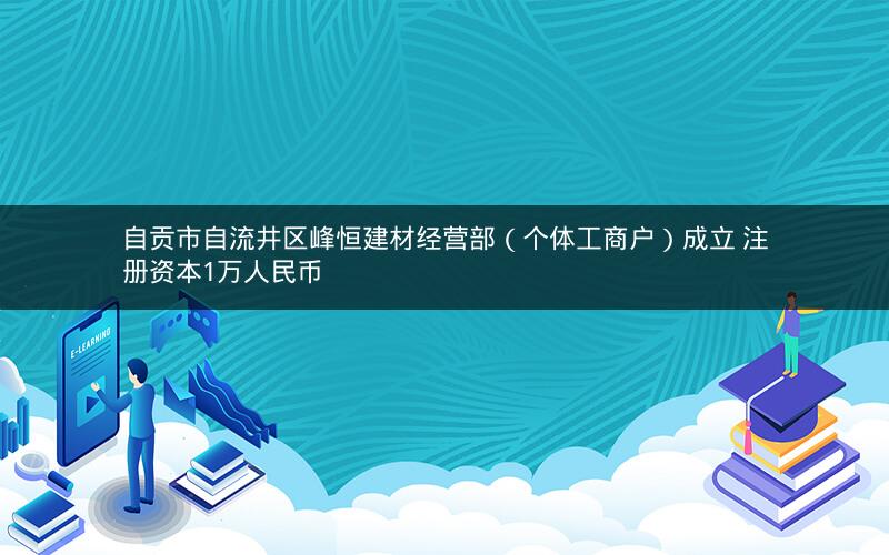自贡市自流井区峰恒建材经营部（个体工商户）成立 注册资本1万人民币