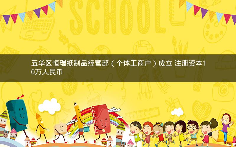 五华区恒瑞纸制品经营部（个体工商户）成立 注册资本10万人民币