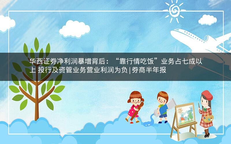 华西证券净利润暴增背后:“靠行情吃饭”业务占七成以上 投行及资管业务营业利润为负|券商半年报 华西证券净利润暴增背后:“靠行情吃饭”业务占七成以上 投行及资管业务营业利润为负|券商半年报
