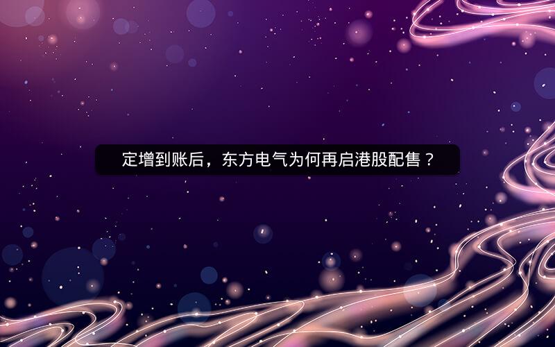 定增到账后，东方电气为何再启港股配售？