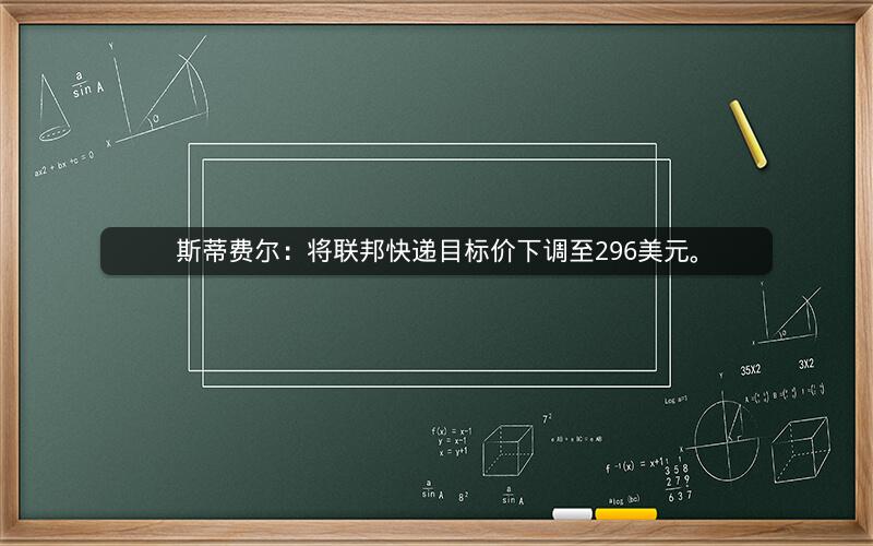 斯蒂费尔：将联邦快递目标价下调至296美元。