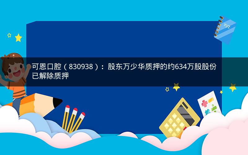 可恩口腔（830938）：股东万少华质押的约634万股股份已解除质押