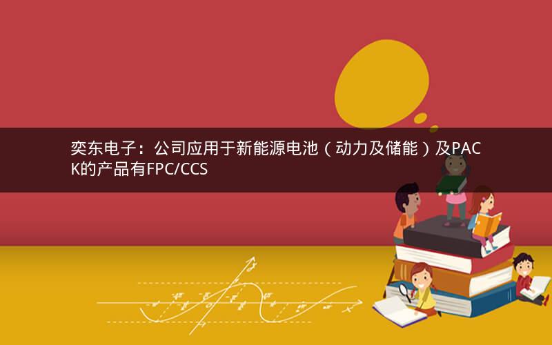 奕东电子：公司应用于新能源电池（动力及储能）及PACK的产品有FPC/CCS