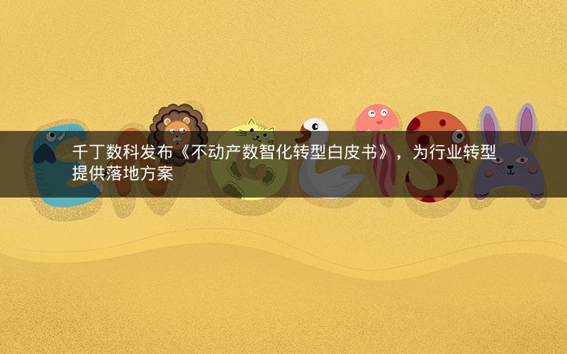 千丁数科发布《不动产数智化转型白皮书》，为行业转型提供落地方案