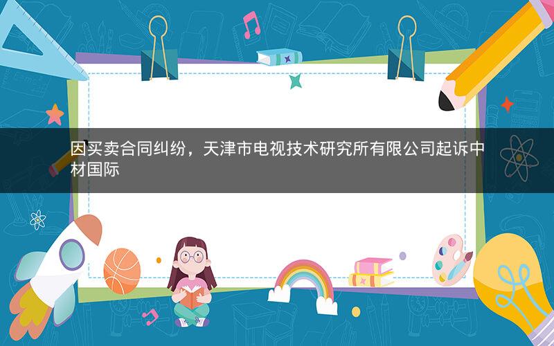 因买卖合同纠纷，天津市电视技术研究所有限公司起诉中材国际