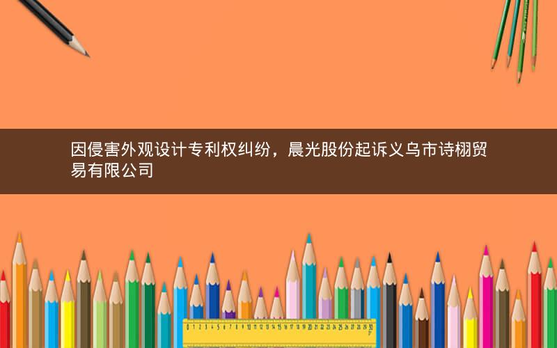 因侵害外观设计专利权纠纷，晨光股份起诉义乌市诗栩贸易有限公司