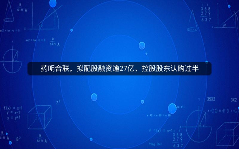 药明合联，拟配股融资逾27亿，控股股东认购过半