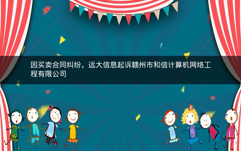 因买卖合同纠纷，远大信息起诉赣州市和信计算机网络工程有限公司