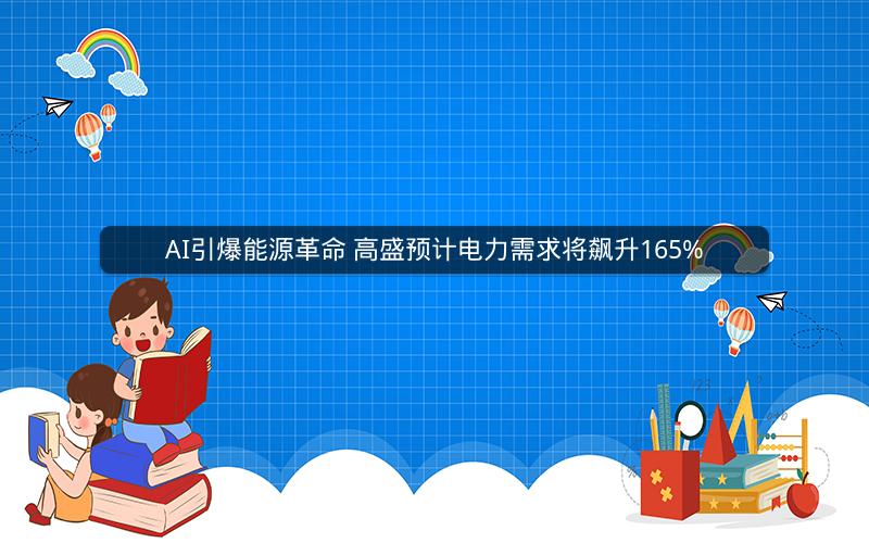 AI引爆能源革命 高盛预计电力需求将飙升165%