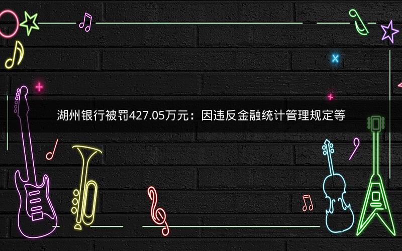 湖州银行被罚427.05万元：因违反金融统计管理规定等