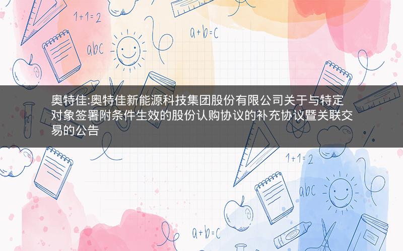 奥特佳:奥特佳新能源科技集团股份有限公司关于与特定对象签署附条件生效的股份认购协议的补充协议暨关联交易的公告