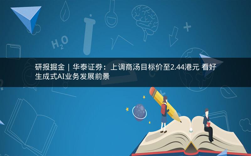 研报掘金｜华泰证券：上调商汤目标价至2.44港元 看好生成式AI业务发展前景