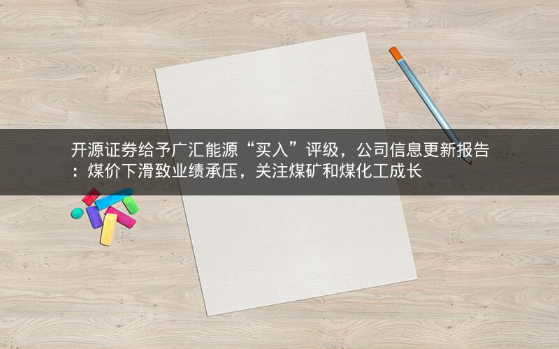 开源证券给予广汇能源“买入”评级，公司信息更新报告：煤价下滑致业绩承压，关注煤矿和煤化工成长