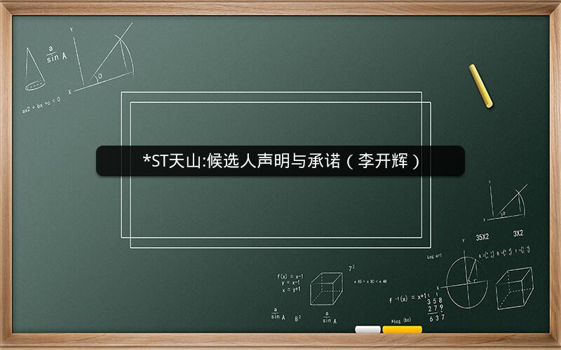 *ST天山:候选人声明与承诺（李开辉）