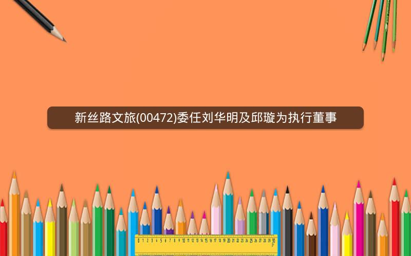 新丝路文旅(00472)委任刘华明及邱璇为执行董事