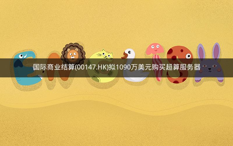 国际商业结算(00147.HK)拟1090万美元购买超算服务器 国际商业结算(00147.HK)拟1090万美元购买超算服务器