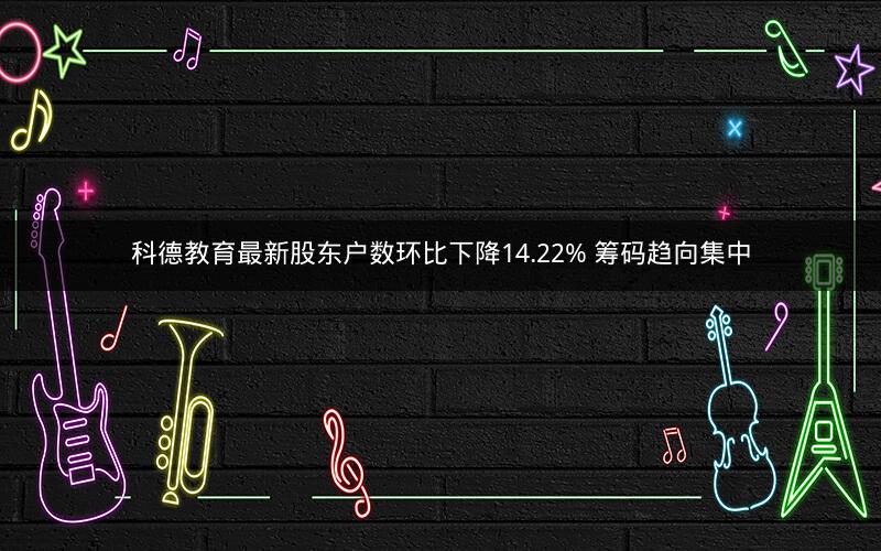 科德教育最新股东户数环比下降14.22% 筹码趋向集中