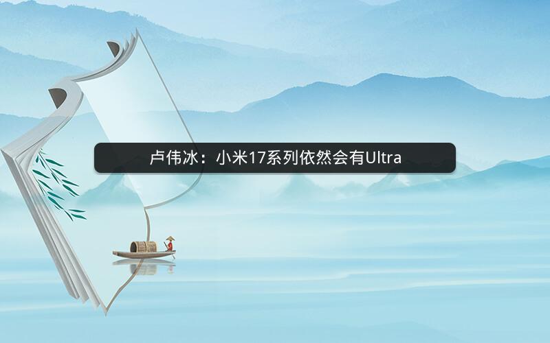 卢伟冰：小米17系列依然会有Ultra