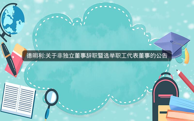 德明利:关于非独立董事辞职暨选举职工代表董事的公告