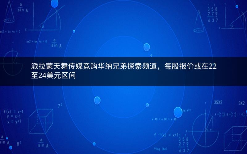 派拉蒙天舞传媒竞购华纳兄弟探索频道，每股报价或在22至24美元区间