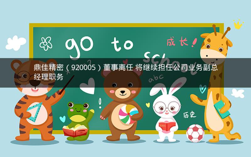 鼎佳精密（920005）董事离任 将继续担任公司业务副总经理职务