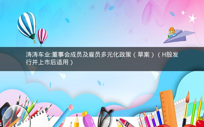 涛涛车业:董事会成员及雇员多元化政策（草案）（H股发行并上市后适用）