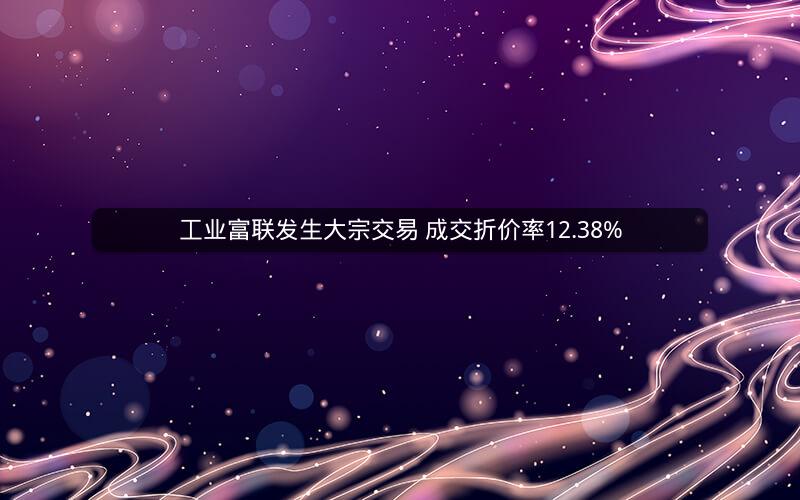 工业富联发生大宗交易 成交折价率12.38%