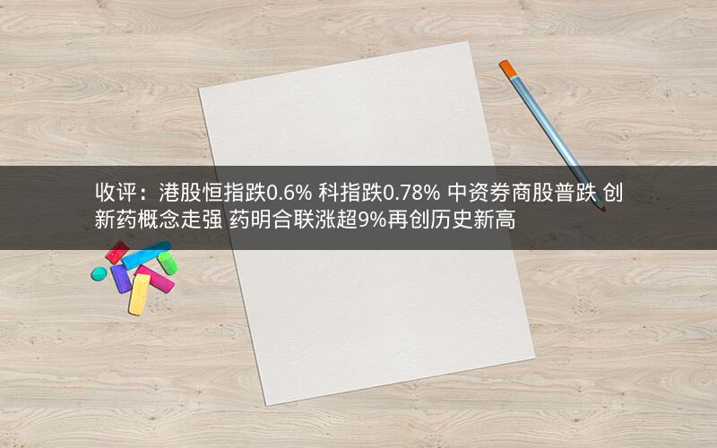 收评：港股恒指跌0.6% 科指跌0.78% 中资券商股普跌 创新药概念走强 药明合联涨超9%再创历史新高