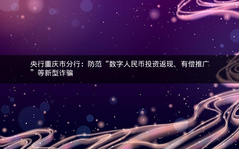 央行重庆市分行：防范“数字人民币投资返现、有偿推广”等新型诈骗
