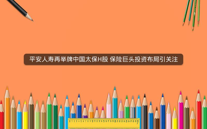 平安人寿再举牌中国太保H股 保险巨头投资布局引关注