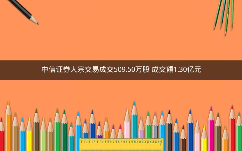 中信证券大宗交易成交509.50万股 成交额1.30亿元