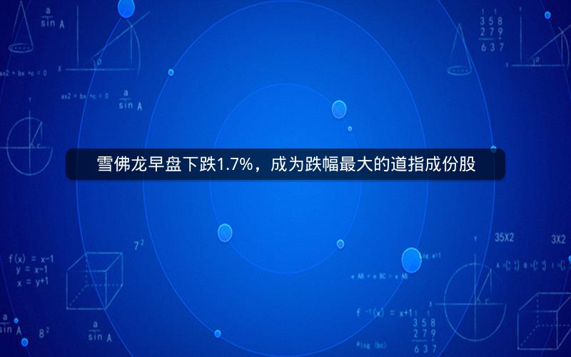 雪佛龙早盘下跌1.7%，成为跌幅最大的道指成份股