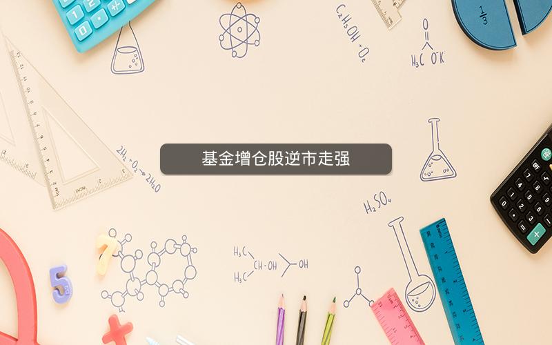 基金增仓股逆市走强